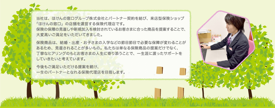 お客さまの一生のパートナーとなれる保険代理店を目指します。