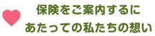 保険をご案内するにあたっての私たちの想い